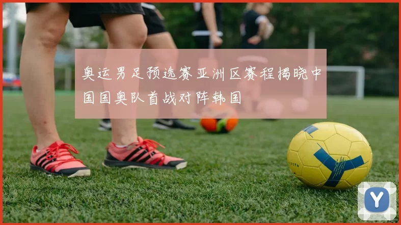 奥运男足预选赛亚洲区赛程揭晓中国国奥队首战对阵韩国