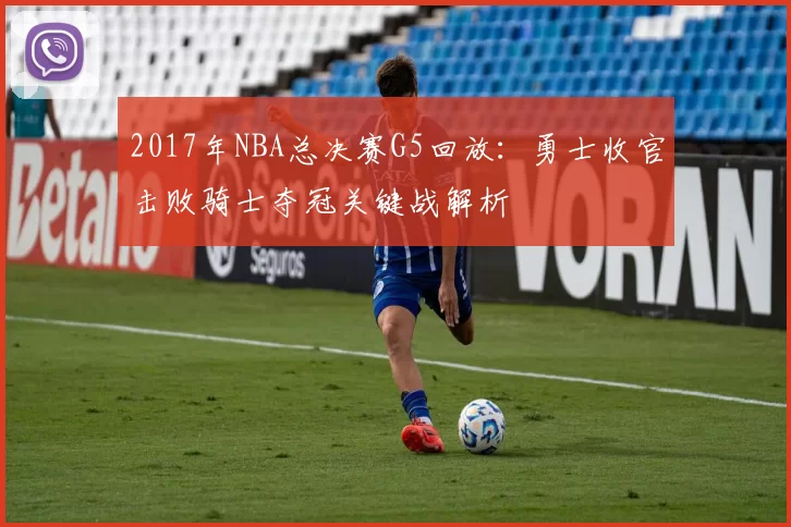 2017年NBA总决赛G5回放:勇士收官击败骑士夺冠关键战解析