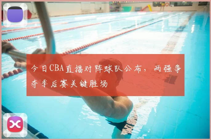 今日CBA直播对阵球队公布，两强争夺季后赛关键胜场