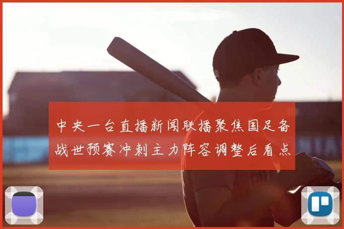 中央一台直播新闻联播聚焦国足备战世预赛冲刺主力阵容调整后看点十足