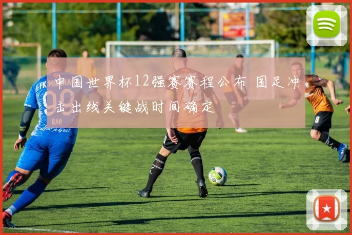 中国世界杯12强赛赛程公布 国足冲击出线关键战时间确定