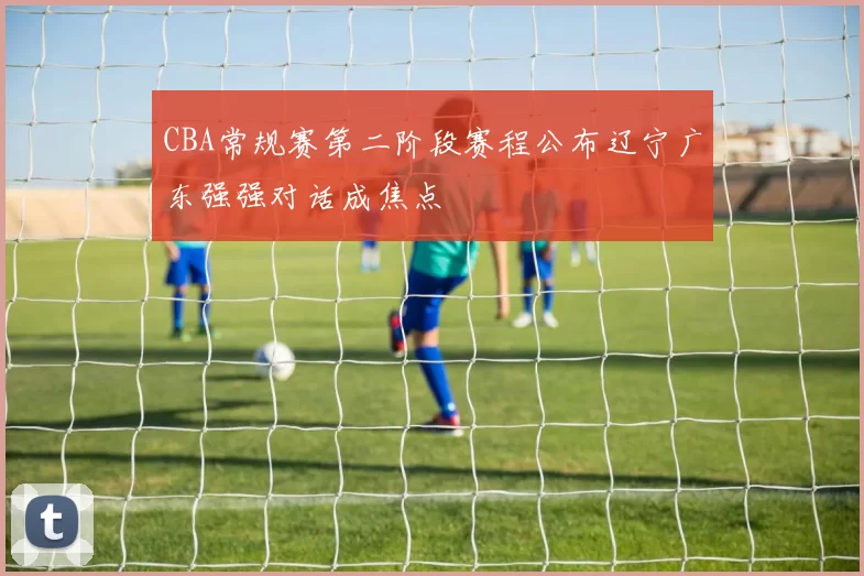 CBA常规赛第二阶段赛程公布辽宁广东强强对话成焦点