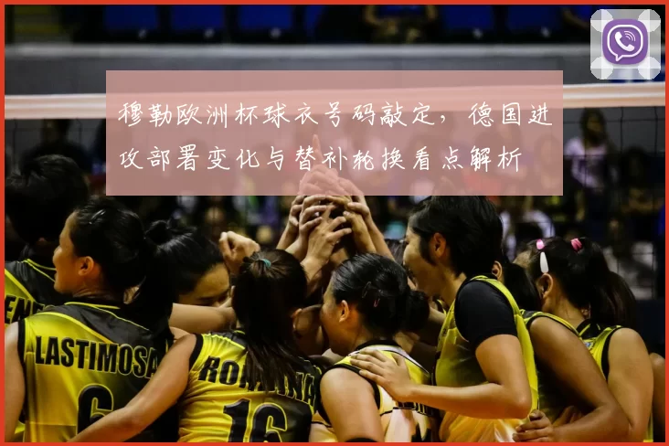 穆勒欧洲杯球衣号码敲定，德国进攻部署变化与替补轮换看点解析