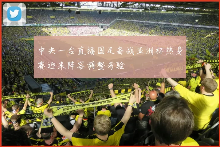 中央一台直播国足备战亚洲杯热身赛迎来阵容调整考验