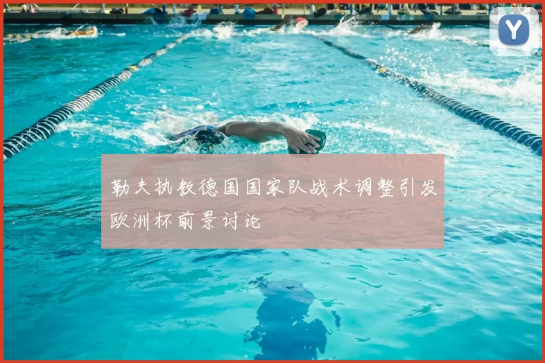 勒夫执教德国国家队战术调整引发欧洲杯前景讨论