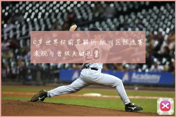 c罗世界杯前景解析 欧洲区预选赛表现与晋级关键因素
