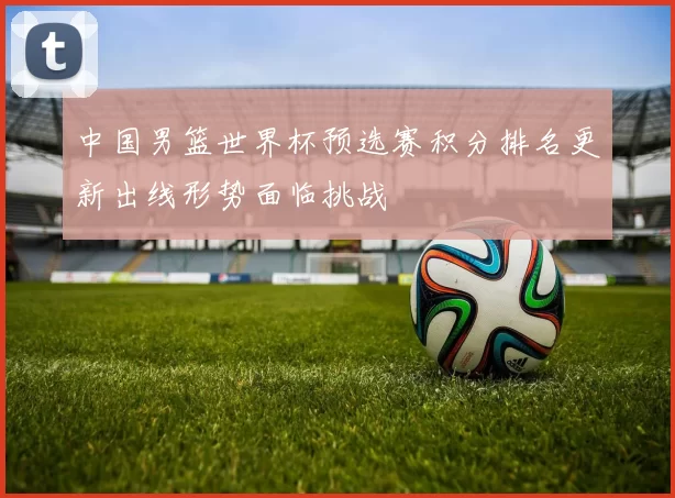 中国男篮世界杯预选赛积分排名更新出线形势面临挑战