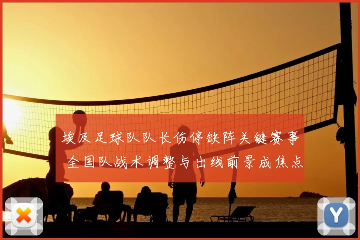 埃及足球队队长伤停缺阵关键赛事 全国队战术调整与出线前景成焦点