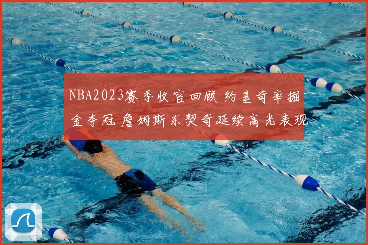 NBA2023赛季收官回顾 约基奇率掘金夺冠 詹姆斯东契奇延续高光表现