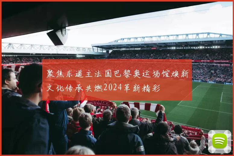 聚焦东道主法国巴黎奥运场馆焕新文化传承共燃2024革新精彩