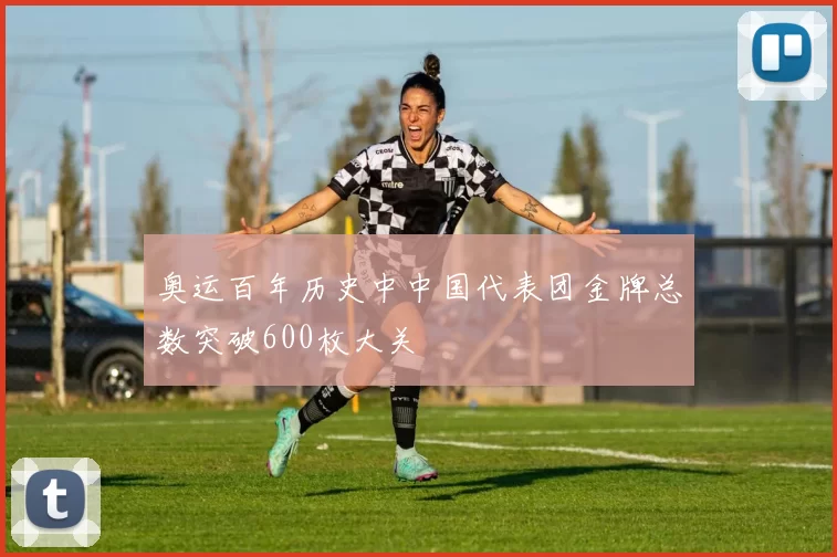 奥运百年历史中中国代表团金牌总数突破600枚大关