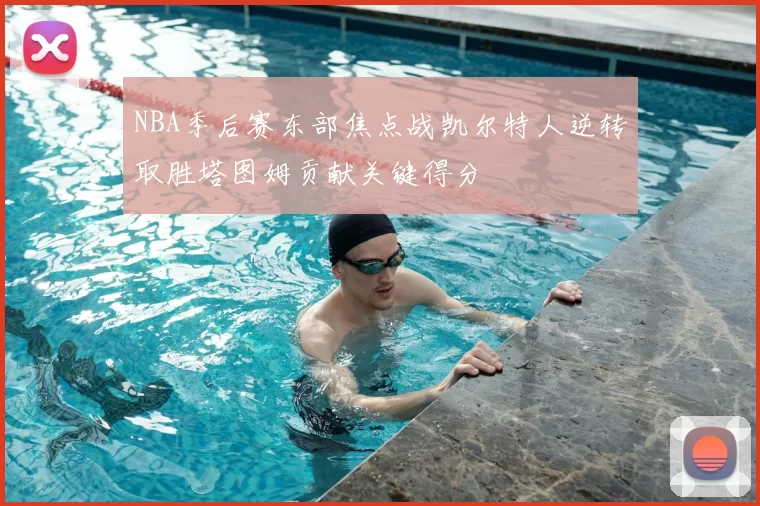 NBA季后赛东部焦点战凯尔特人逆转取胜塔图姆贡献关键得分