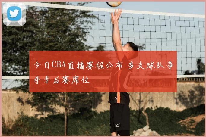今日CBA直播赛程公布 多支球队争夺季后赛席位