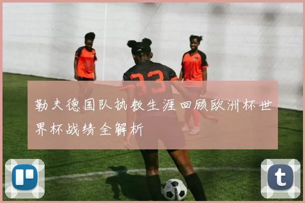 勒夫德国队执教生涯回顾欧洲杯世界杯战绩全解析