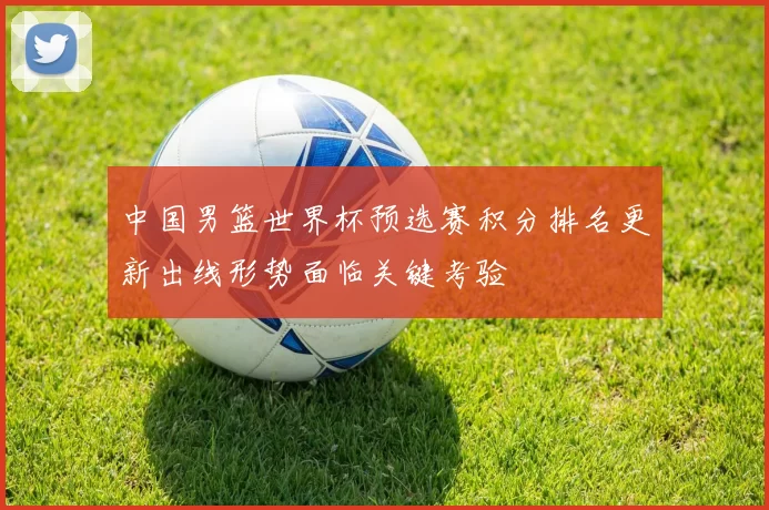 中国男篮世界杯预选赛积分排名更新出线形势面临关键考验