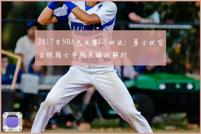 2017年NBA总决赛G5回放:勇士收官击败骑士夺冠关键战解析