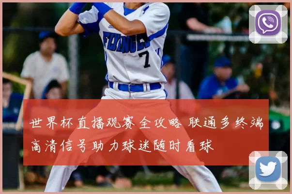 世界杯直播观赛全攻略 联通多终端高清信号助力球迷随时看球