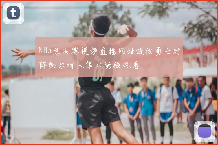 NBA总决赛视频直播网址提供勇士对阵凯尔特人第六场线观看