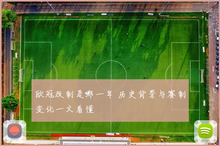 欧冠改制是哪一年 历史背景与赛制变化一文看懂