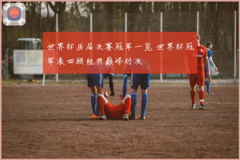 世界杯历届决赛冠军一览 世界杯冠军表回顾经典巅峰对决