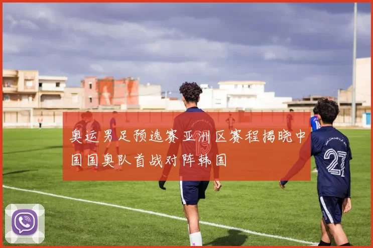 奥运男足预选赛亚洲区赛程揭晓中国国奥队首战对阵韩国