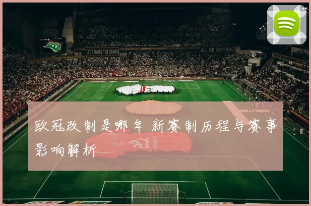 欧冠改制是哪年 新赛制历程与赛事影响解析