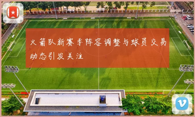 火箭队新赛季阵容调整与球员交易动态引发关注