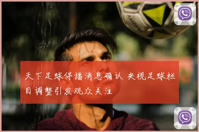天下足球停播消息确认 央视足球栏目调整引发观众关注