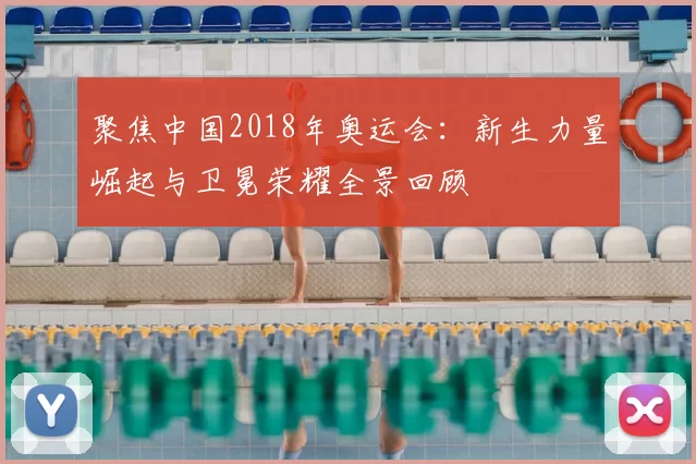 聚焦中国2018年奥运会：新生力量崛起与卫冕荣耀全景回顾