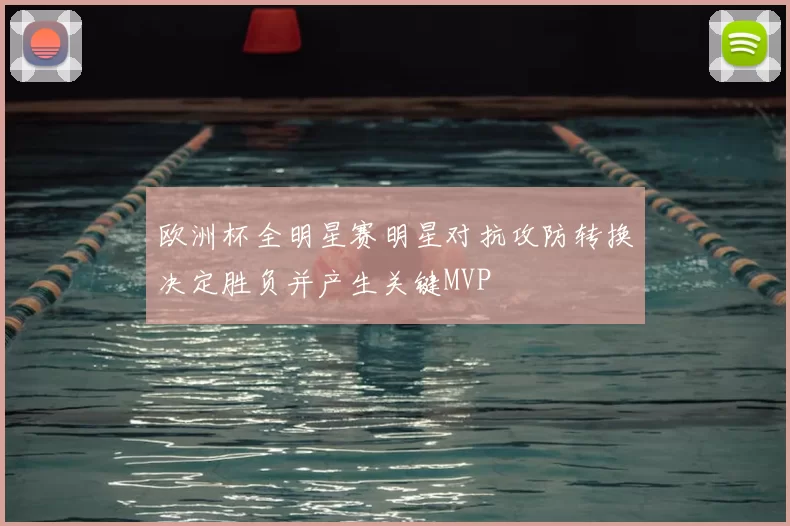 欧洲杯全明星赛明星对抗攻防转换决定胜负并产生关键MVP