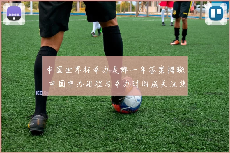中国世界杯举办是哪一年答案揭晓 中国申办进程与举办时间成关注焦点