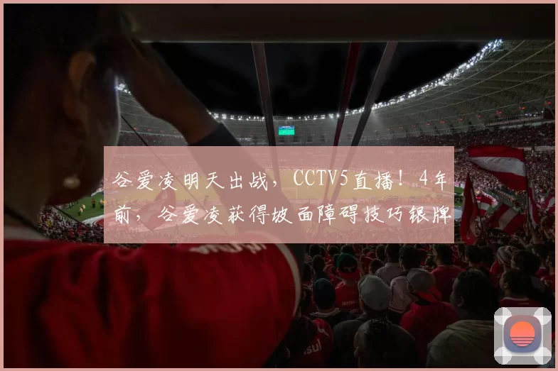 谷爱凌明天出战，CCTV5直播！4年前，谷爱凌获得坡面障碍技巧银牌