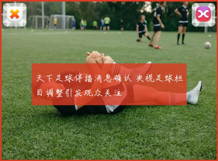 天下足球停播消息确认 央视足球栏目调整引发观众关注