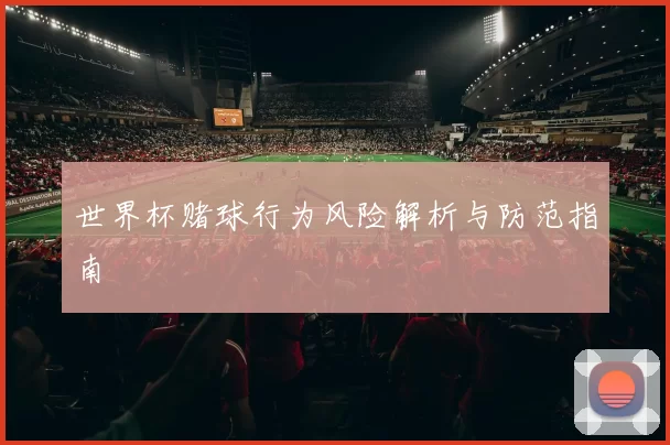 世界杯赌球行为风险解析与防范指南