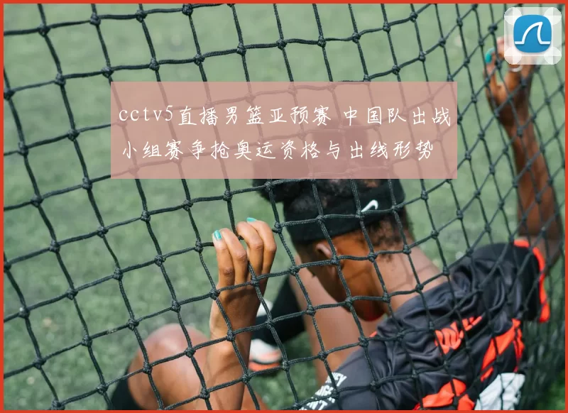 cctv5直播男篮亚预赛 中国队出战小组赛争抢奥运资格与出线形势
