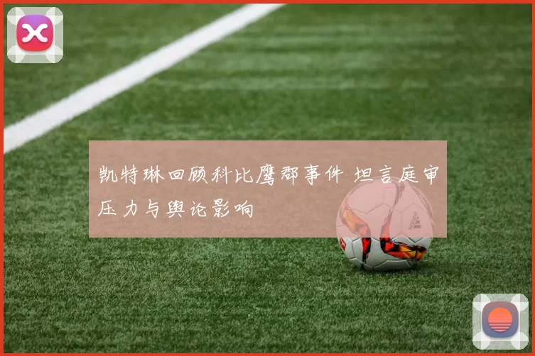 凯特琳回顾科比鹰郡事件 坦言庭审压力与舆论影响