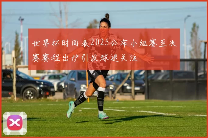 世界杯时间表2025公布小组赛至决赛赛程出炉引发球迷关注