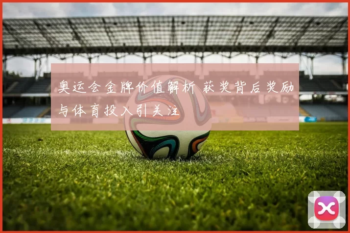 奥运会金牌价值解析 获奖背后奖励与体育投入引关注