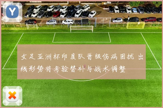 女足亚洲杯印度队晋级伤病困扰 出线形势将考验替补与战术调整