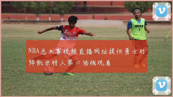 NBA总决赛视频直播网址提供勇士对阵凯尔特人第六场线观看