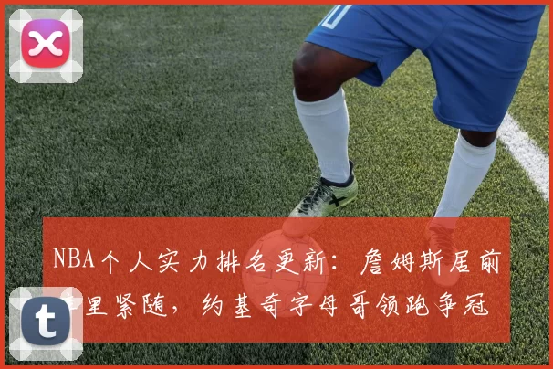 NBA个人实力排名更新：詹姆斯居前库里紧随，约基奇字母哥领跑争冠看点