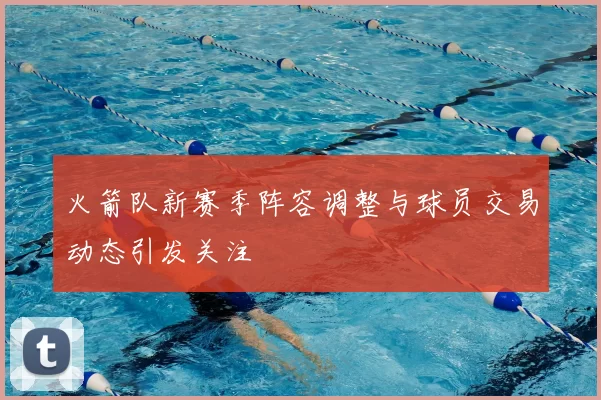 火箭队新赛季阵容调整与球员交易动态引发关注