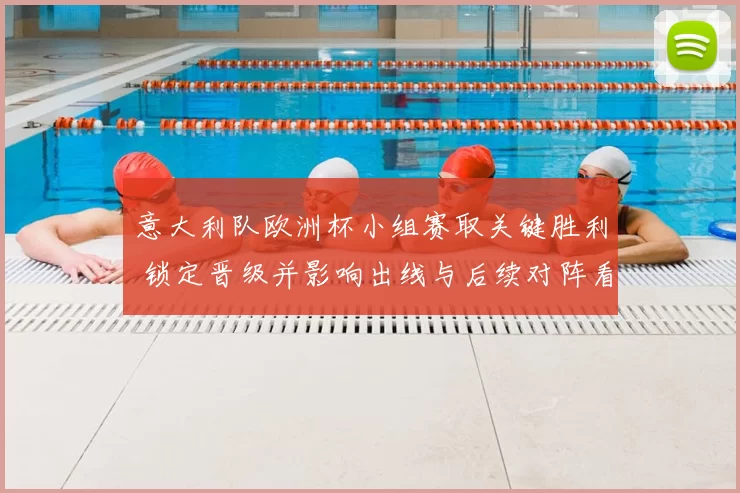 意大利队欧洲杯小组赛取关键胜利 锁定晋级并影响出线与后续对阵看点