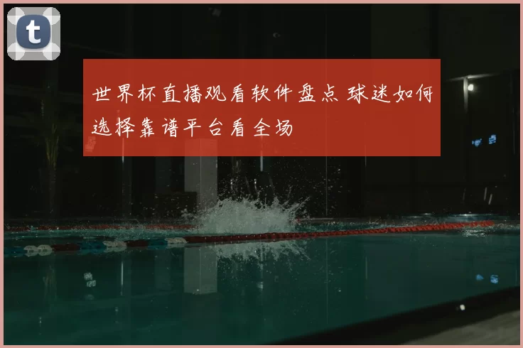 世界杯直播观看软件盘点 球迷如何选择靠谱平台看全场