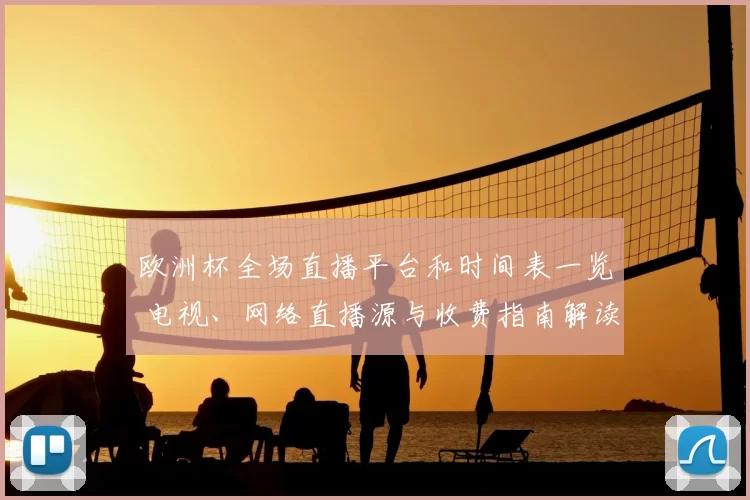 欧洲杯全场直播平台和时间表一览 电视、网络直播源与收费指南解读