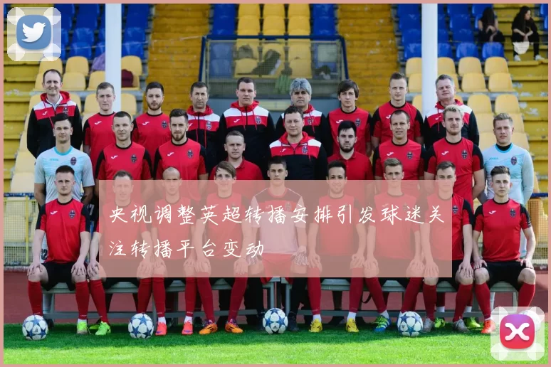 央视调整英超转播安排引发球迷关注转播平台变动