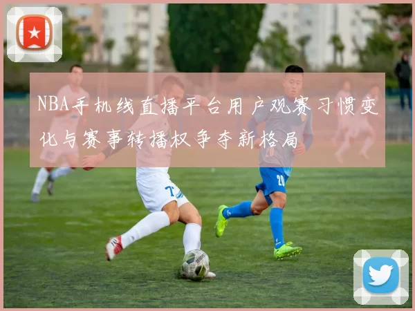 NBA手机线直播平台用户观赛习惯变化与赛事转播权争夺新格局