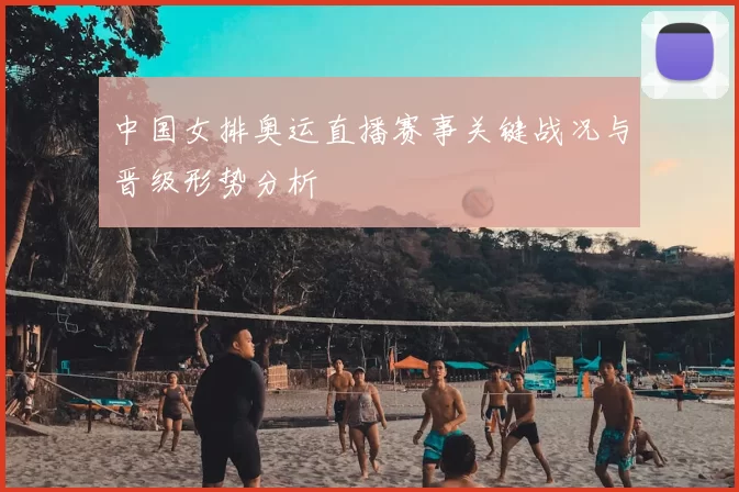 中国女排奥运直播赛事关键战况与晋级形势分析