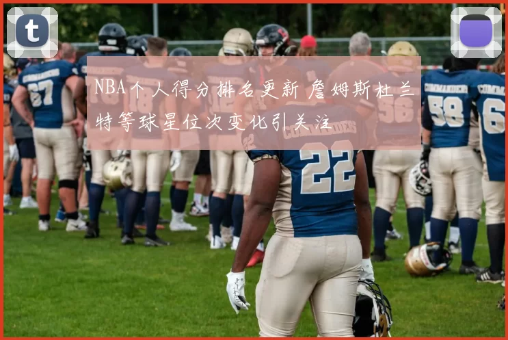 NBA个人得分排名更新 詹姆斯杜兰特等球星位次变化引关注