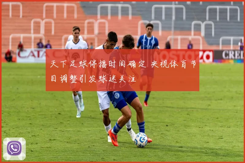 天下足球停播时间确定 央视体育节目调整引发球迷关注